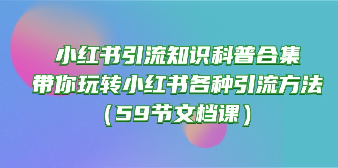 （10223期）小红书引流知识科普合集，带你玩转小红书各种引流方法（59节文档课）-锋云创